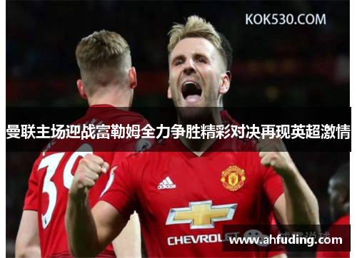 曼联主场迎战富勒姆全力争胜精彩对决再现英超激情