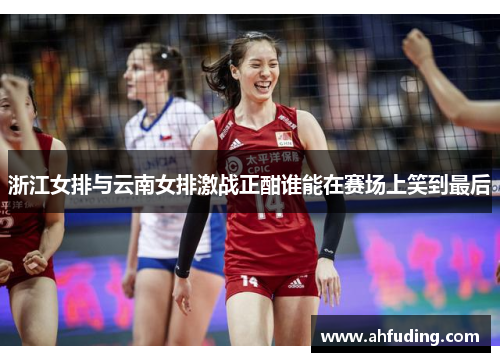 浙江女排与云南女排激战正酣谁能在赛场上笑到最后