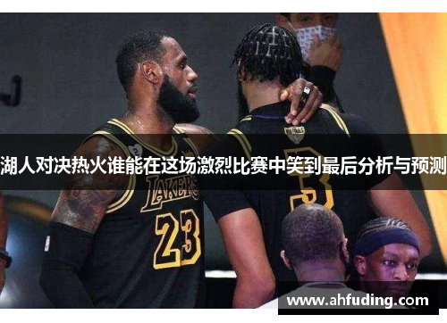 湖人对决热火谁能在这场激烈比赛中笑到最后分析与预测