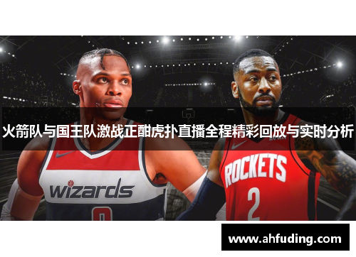 火箭队与国王队激战正酣虎扑直播全程精彩回放与实时分析