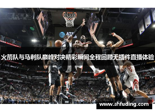 火箭队与马刺队巅峰对决精彩瞬间全程回顾无插件直播体验
