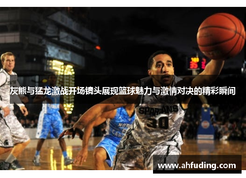 灰熊与猛龙激战开场镜头展现篮球魅力与激情对决的精彩瞬间